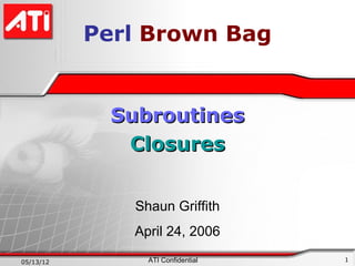 Perl Brown Bag


             Subroutines
              Closures


               Shaun Griffith
              April 24, 2006

05/13/12         ATI Confidential   1
 