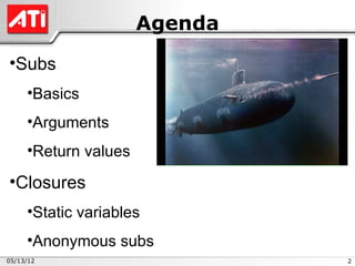 Agenda
•Subs
     •Basics
     •Arguments
     •Return values

•Closures
     •Static variables
     •Anonymous subs
05/13/12                       2
 