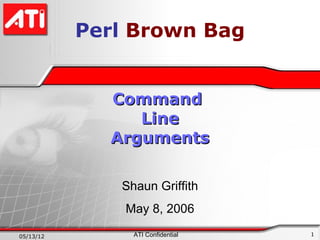Perl Brown Bag


             Command
                Line
             Arguments

              Shaun Griffith
               May 8, 2006

05/13/12        ATI Confidential   1
 