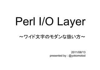 Perl I/O Layer
～ワイド文字のモダンな扱い方～


                      2011/06/13
      presented by : @yokomotod
 