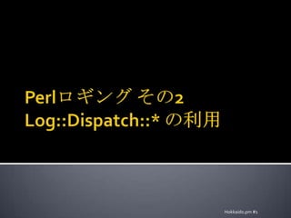 Perlロギング その2Log::Dispatch::* の利用Hokkaido.pm #1
