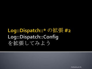 Log::Dispatch::* の拡張 #2Log::Dispatch::Configを拡張してみようHokkaido.pm #1