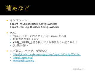 まとめPerl は意外に約束事が多いPerlMongerじゃない人には丁寧に教えてあげようCPANには良いログモジュールがあるプロジェクト単位でログモジュールを自作してしまう前に、ちゃんと検討しよう特別な事情がなければ、汎用性のあるCPANモジュールを使おうCPANのモジュールは拡張性が高い業務要件を満たせない場合には、薄いラッパーを作ってみるのもいいけど、モジュールの拡張にもチャレンジしてみようHokkaido.pm #1
