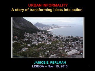 URBAN INFORMALITY
A story of transforming ideas into action

JANICE E. PERLMAN
LISBOA – Nov. 19, 2013

1

 
