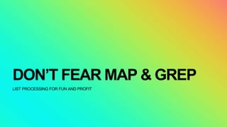 DON’T FEAR MAP & GREP
LIST PROCESSING FOR FUN AND PROFIT
 