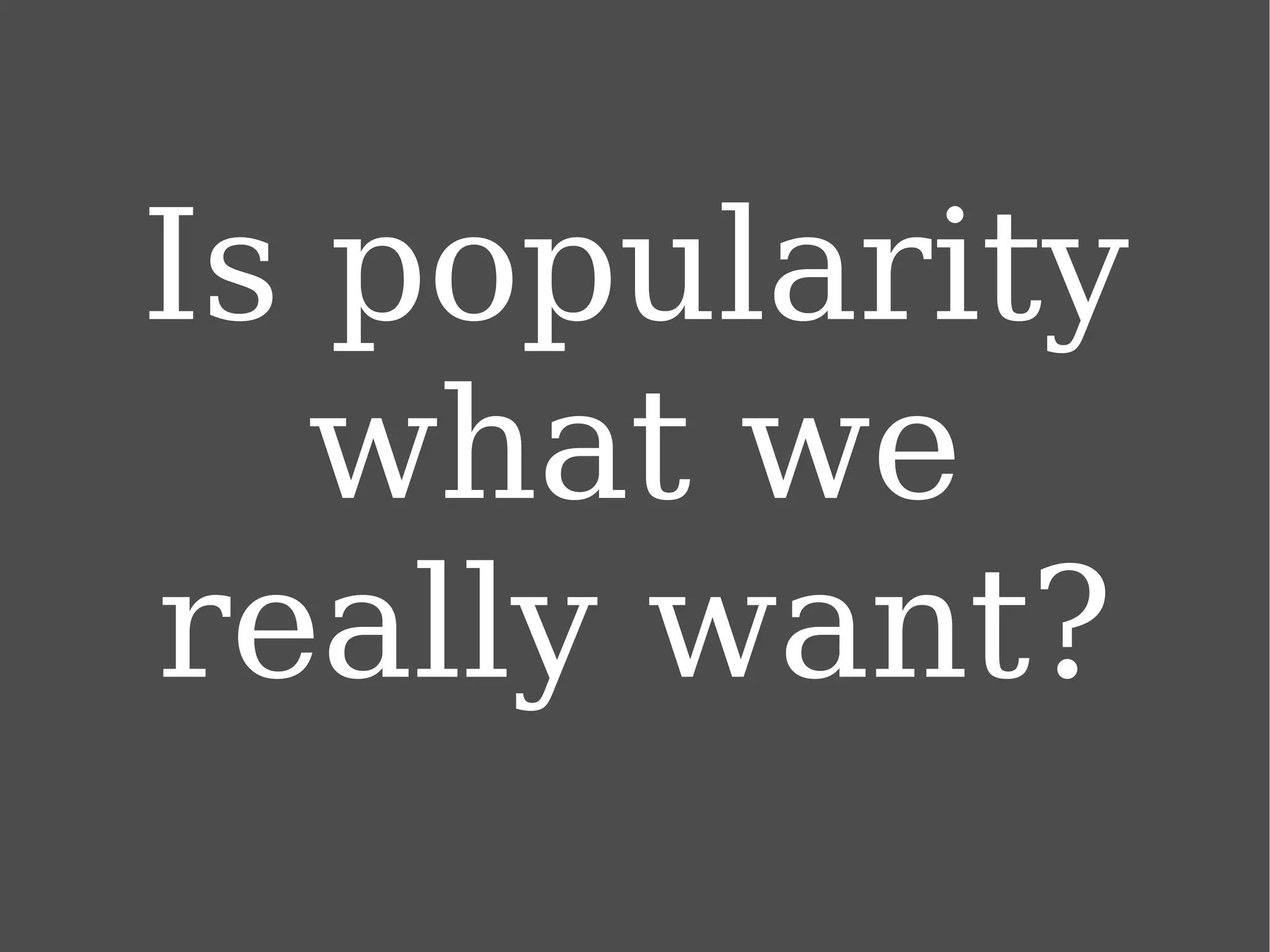 Is popularity what we really want? 