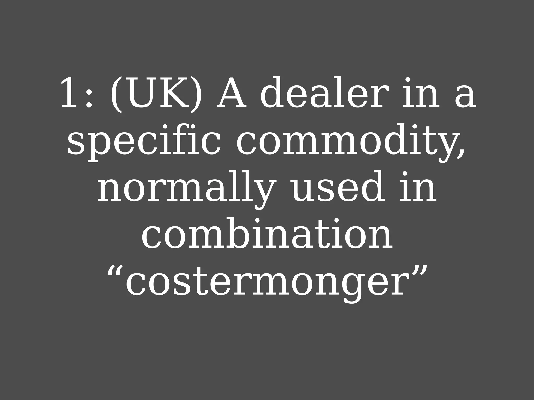 1: (UK) A dealer in a specific commodity, normally used in combination “costermonger” 