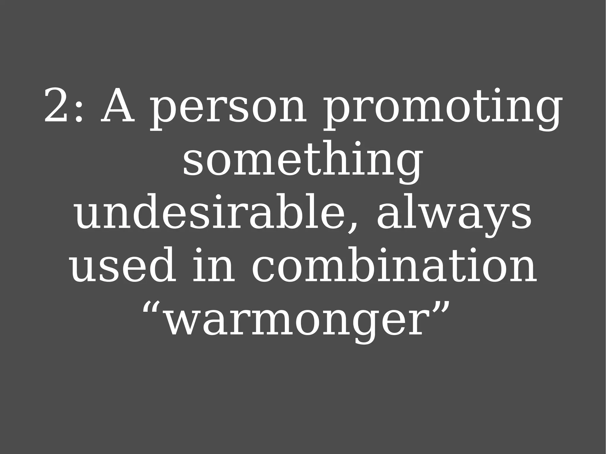 2: A person promoting something undesirable, always used in combination “warmonger”  