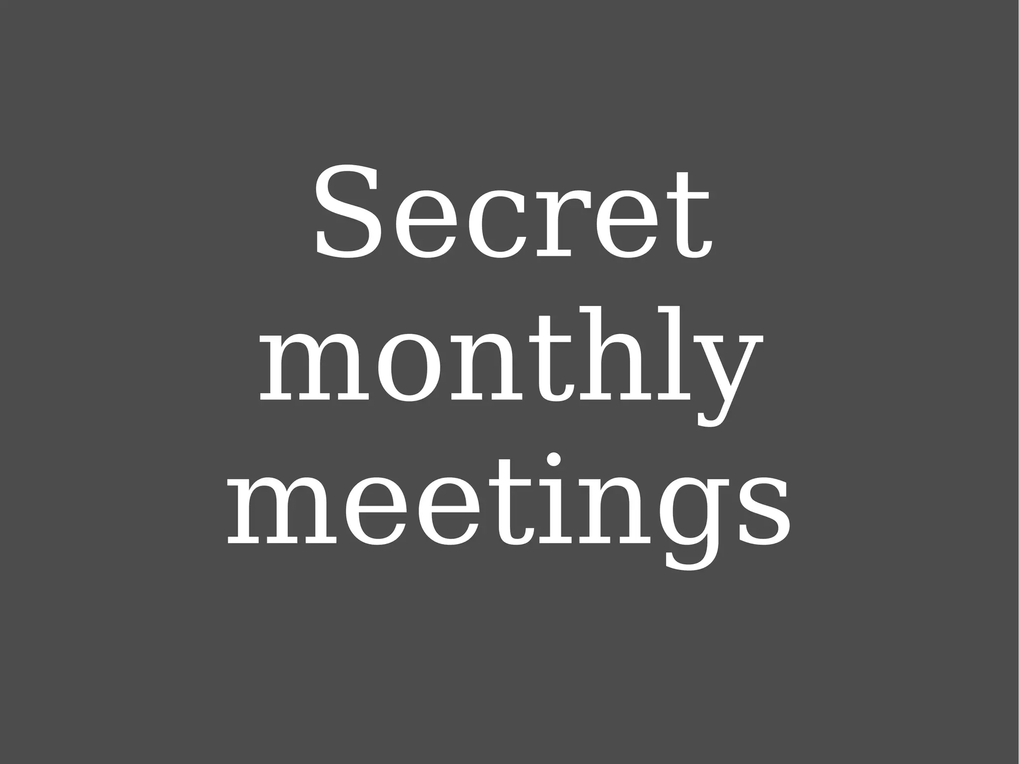 Secret monthly meetings 