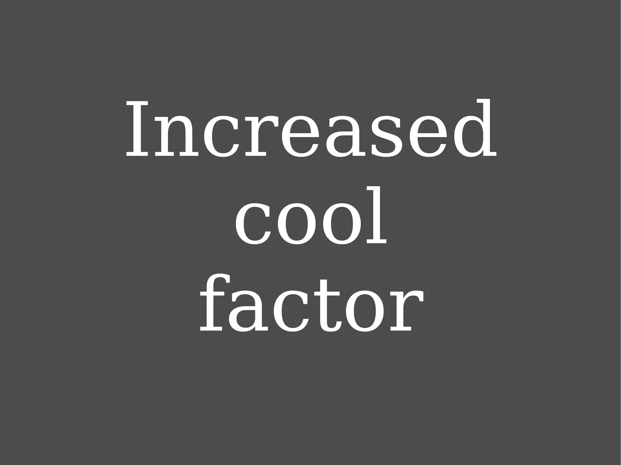 Increased cool factor 