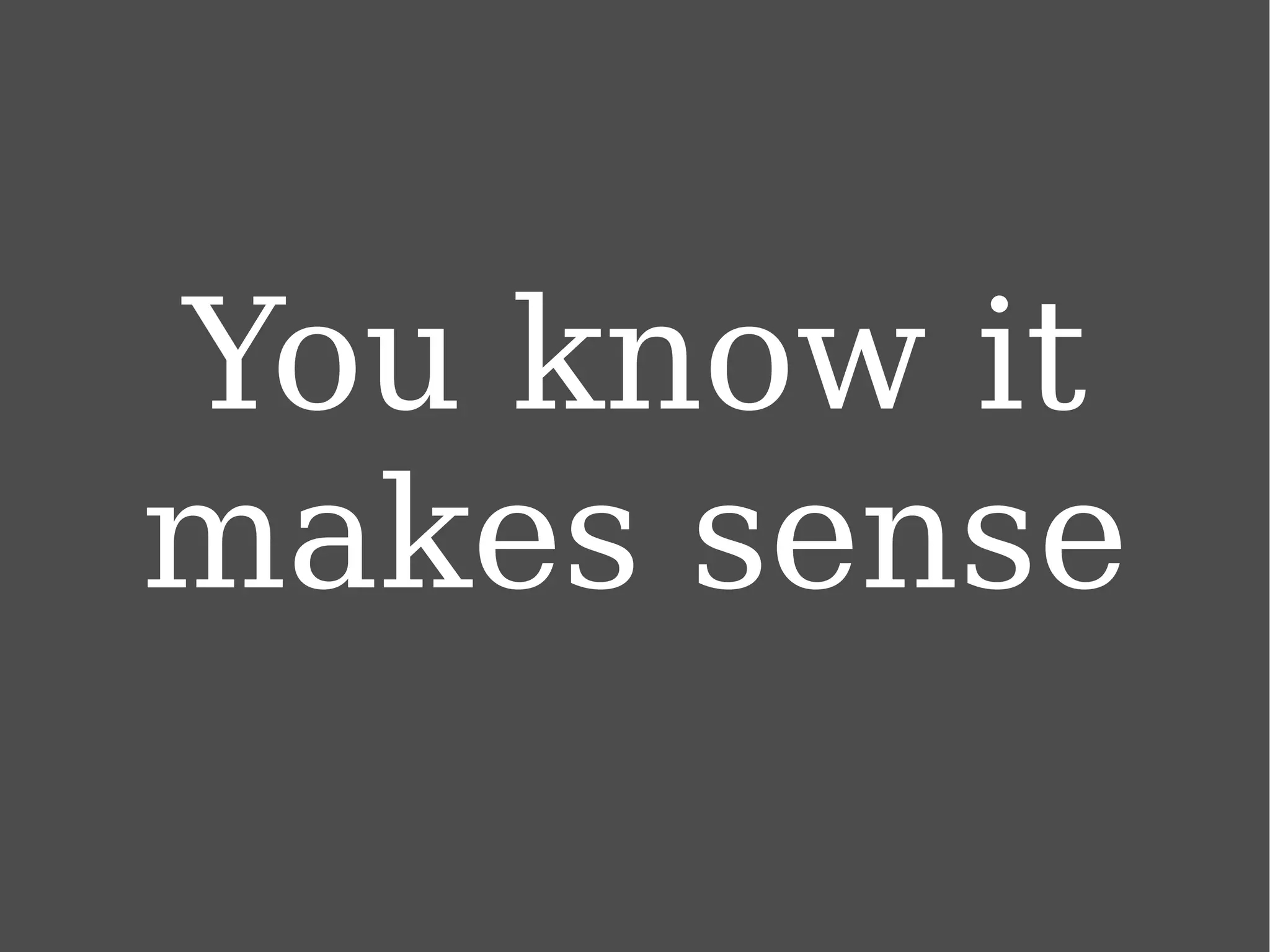 You know it makes sense 