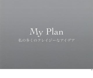 My Plan
私の多くのクレイジーなアイデア




                  43
 