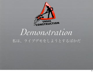 Demonstration
私は、ライブデモをしようとするばかだ




                     46
 