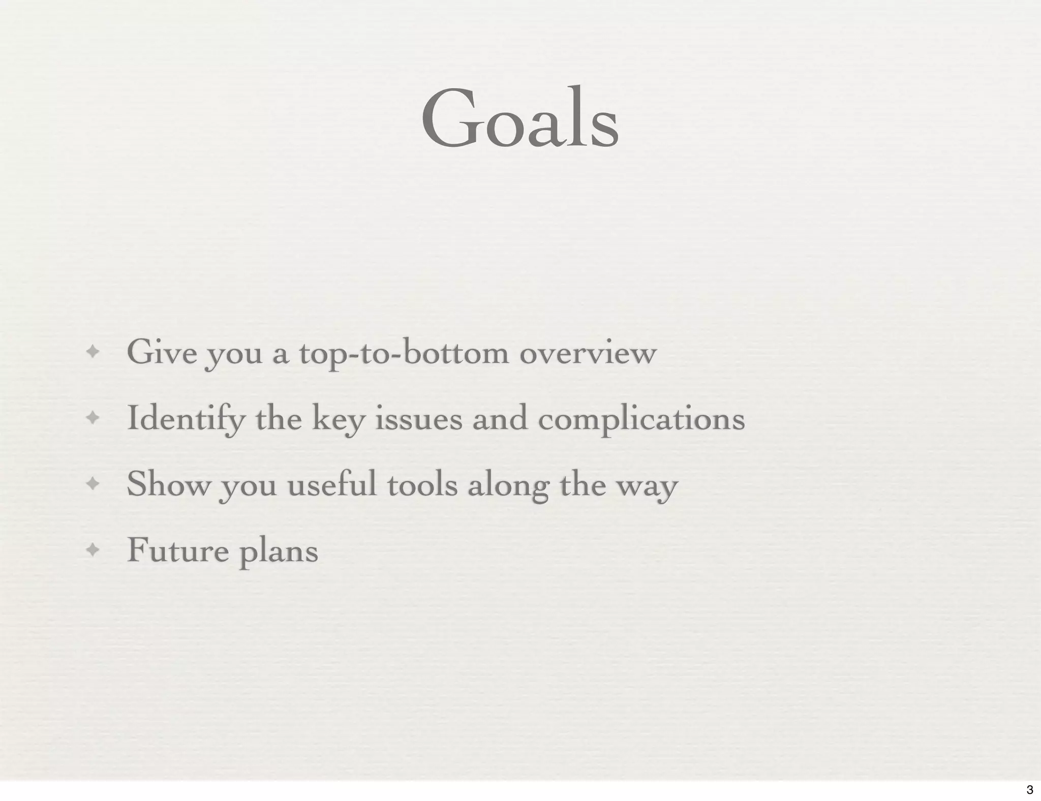 Goals

✦   Give you a top-to-bottom overview
✦   Identify the key issues and complications
✦   Show you useful tools along the way
✦   Future plans




                                                3
 