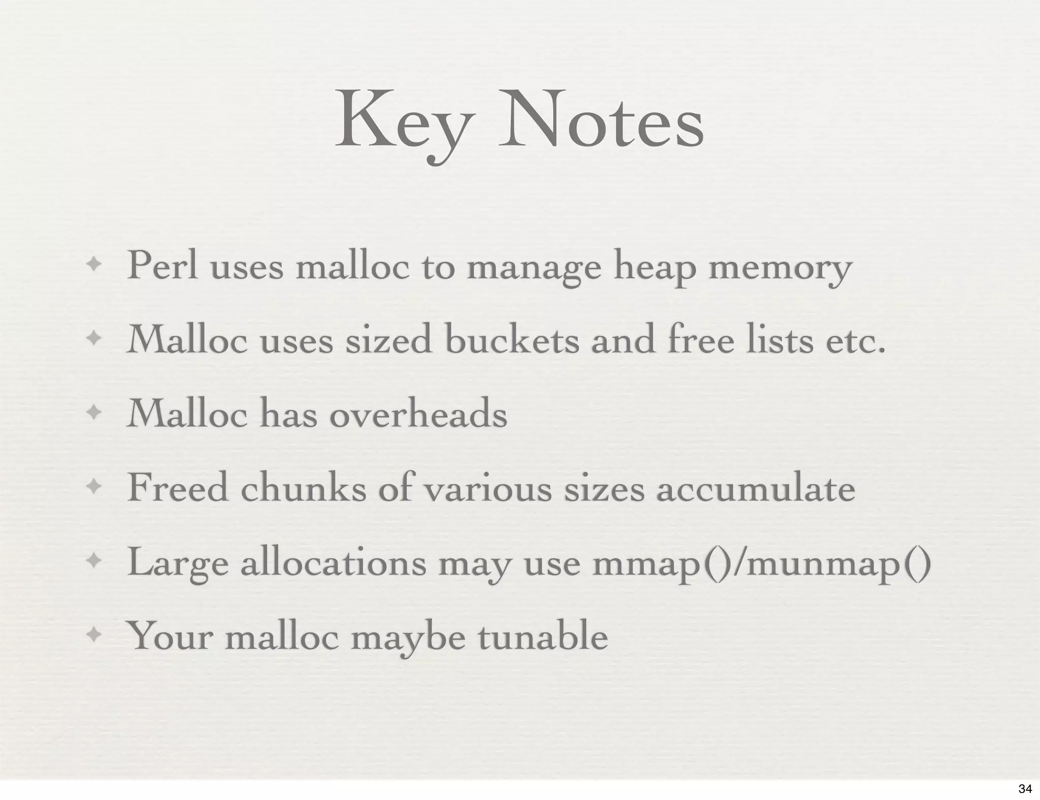 Key Notes
✦   Perl uses malloc to manage heap memory
✦   Malloc uses sized buckets and free lists etc.
✦   Malloc has overheads
✦   Freed chunks of various sizes accumulate
✦   Large allocations may use mmap()/munmap()
✦   Your malloc maybe tunable


                                                    34
 