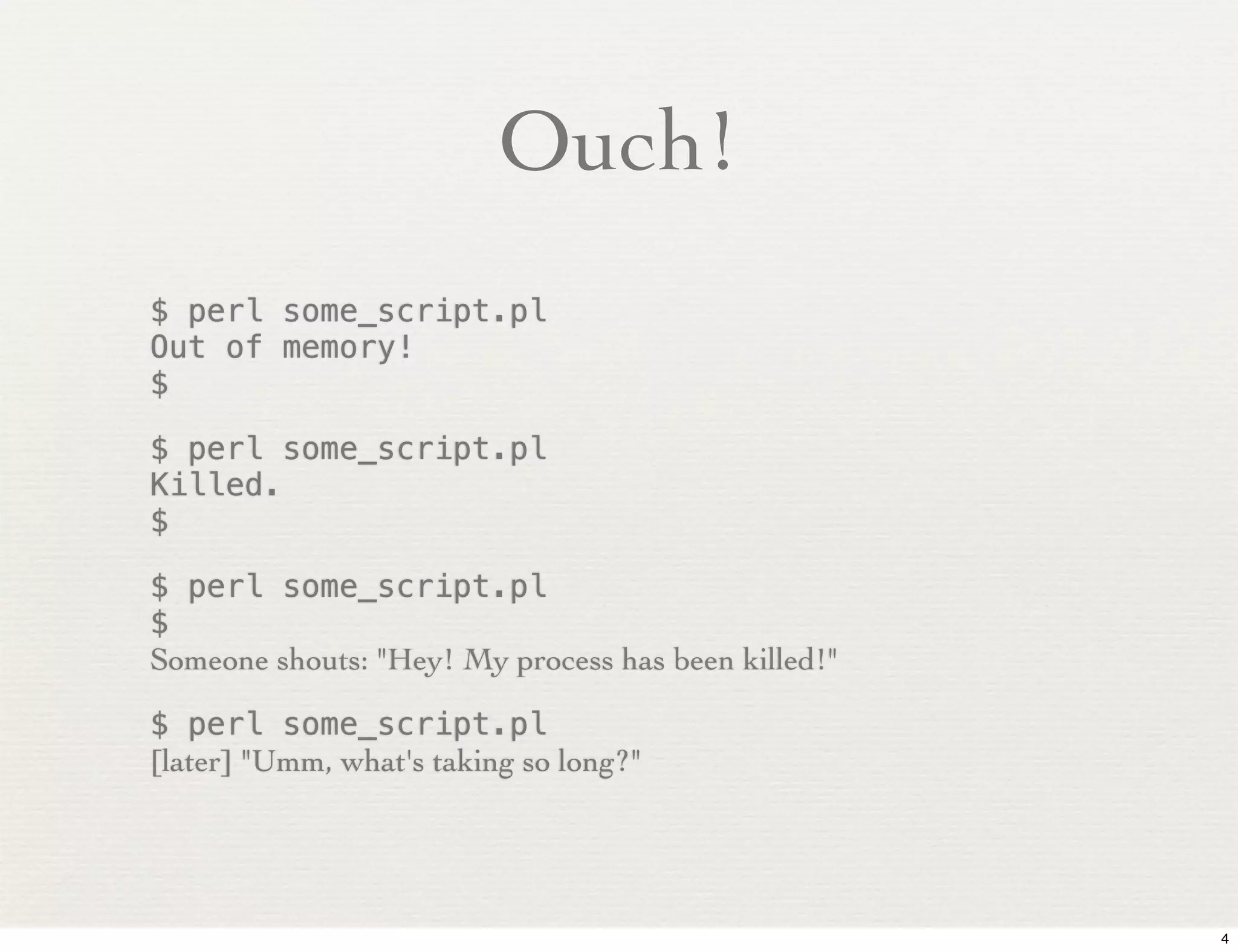 Ouch!
$ perl some_script.pl
Out of memory!
$

$ perl some_script.pl
Killed.
$

$ perl some_script.pl
$
Someone shouts: "Hey! My process has been killed!"

$ perl some_script.pl
[later] "Umm, what's taking so long?"




                                                     4
 