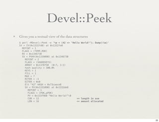 Devel::Peek
• Gives you a textual view of the data structures
    $ perl -MDevel::Peek -e '%a = (42 => "Hello World!"); Du...