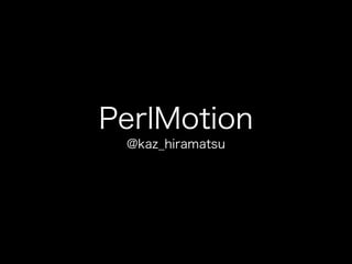 PerlMotion
@kaz_hiramatsu

 