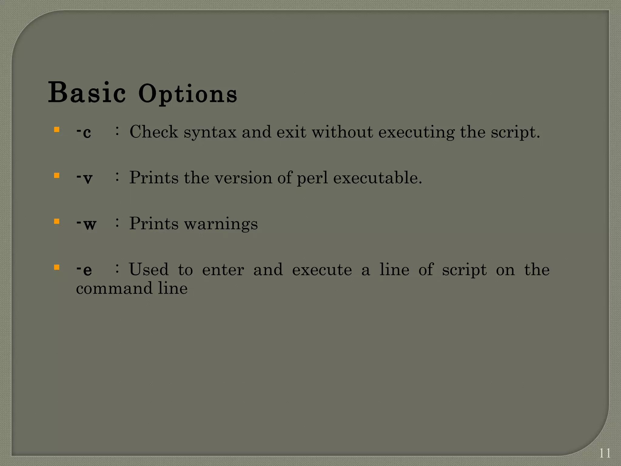 Basic Options  -c : Check syntax and exit without executing the script.  -v : Prints the version of perl executable.  -w : Prints warnings  -e : Used to enter and execute a line of script on the command line 11 
