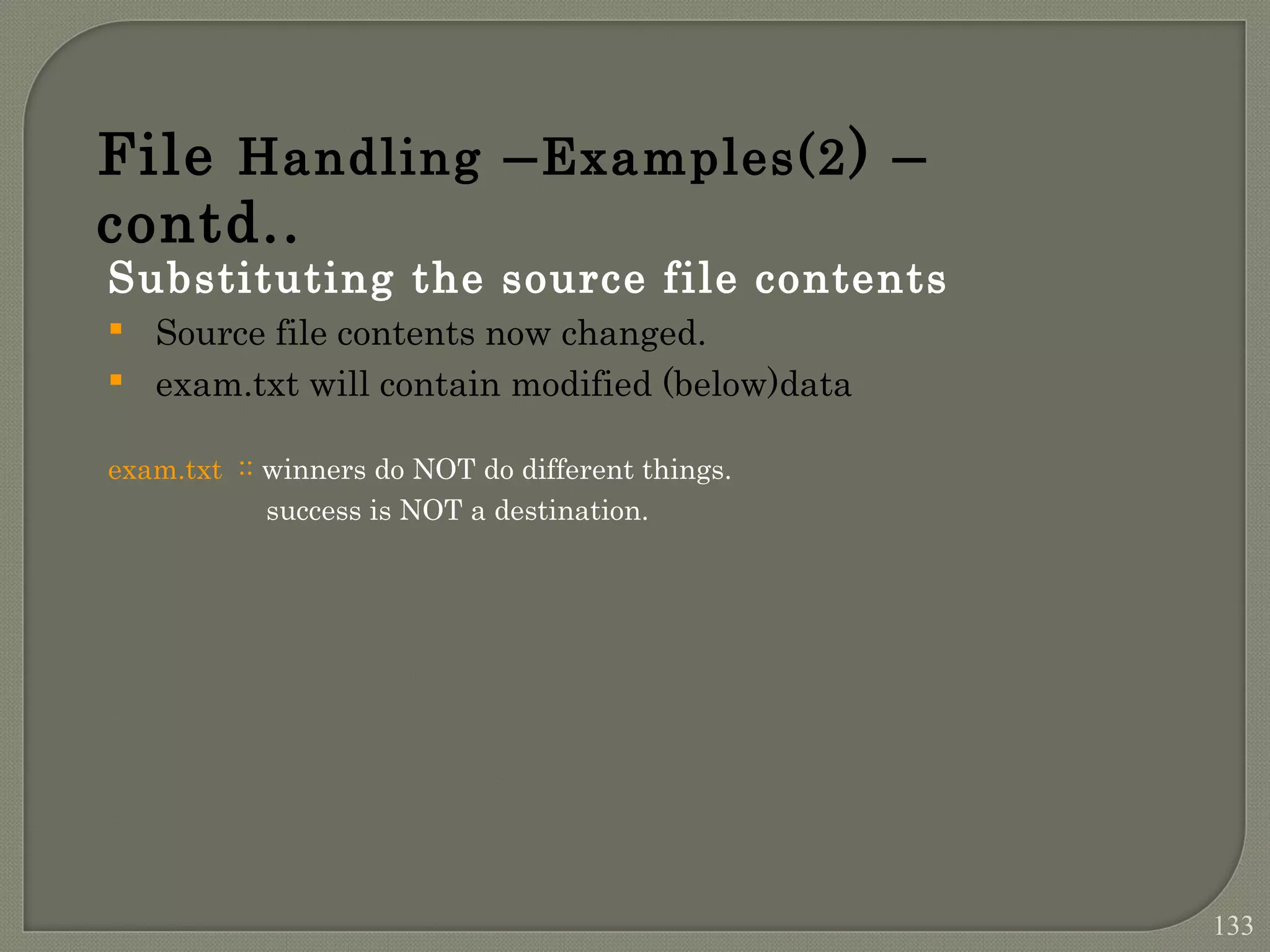 Substituting the source file contents  Source file contents now changed.  exam.txt will contain modified (below)data exam.txt :: winners do NOT do different things. success is NOT a destination. File Handling –Examples(2) – contd.. 133 