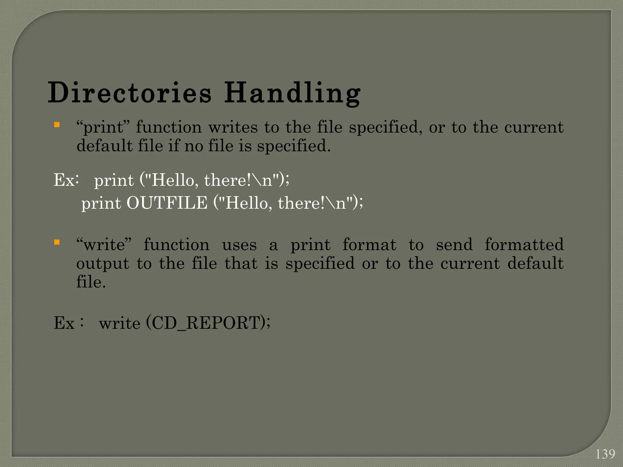 Directories Handling  “print” function writes to the file specified, or to the current default file if no file is specified. Ex: print ("Hello, there!n"); print OUTFILE ("Hello, there!n");  “write” function uses a print format to send formatted output to the file that is specified or to the current default file. Ex : write (CD_REPORT); 139 