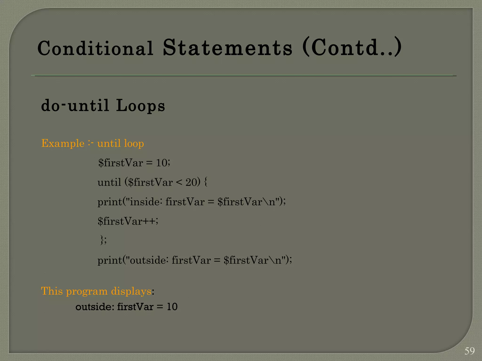 Conditional Statements (Contd..) do-until Loops Example :- until loop $firstVar = 10; until ($firstVar < 20) { print("inside: firstVar = $firstVarn"); $firstVar++; }; print("outside: firstVar = $firstVarn"); This program displays: outside: firstVar = 10 59 