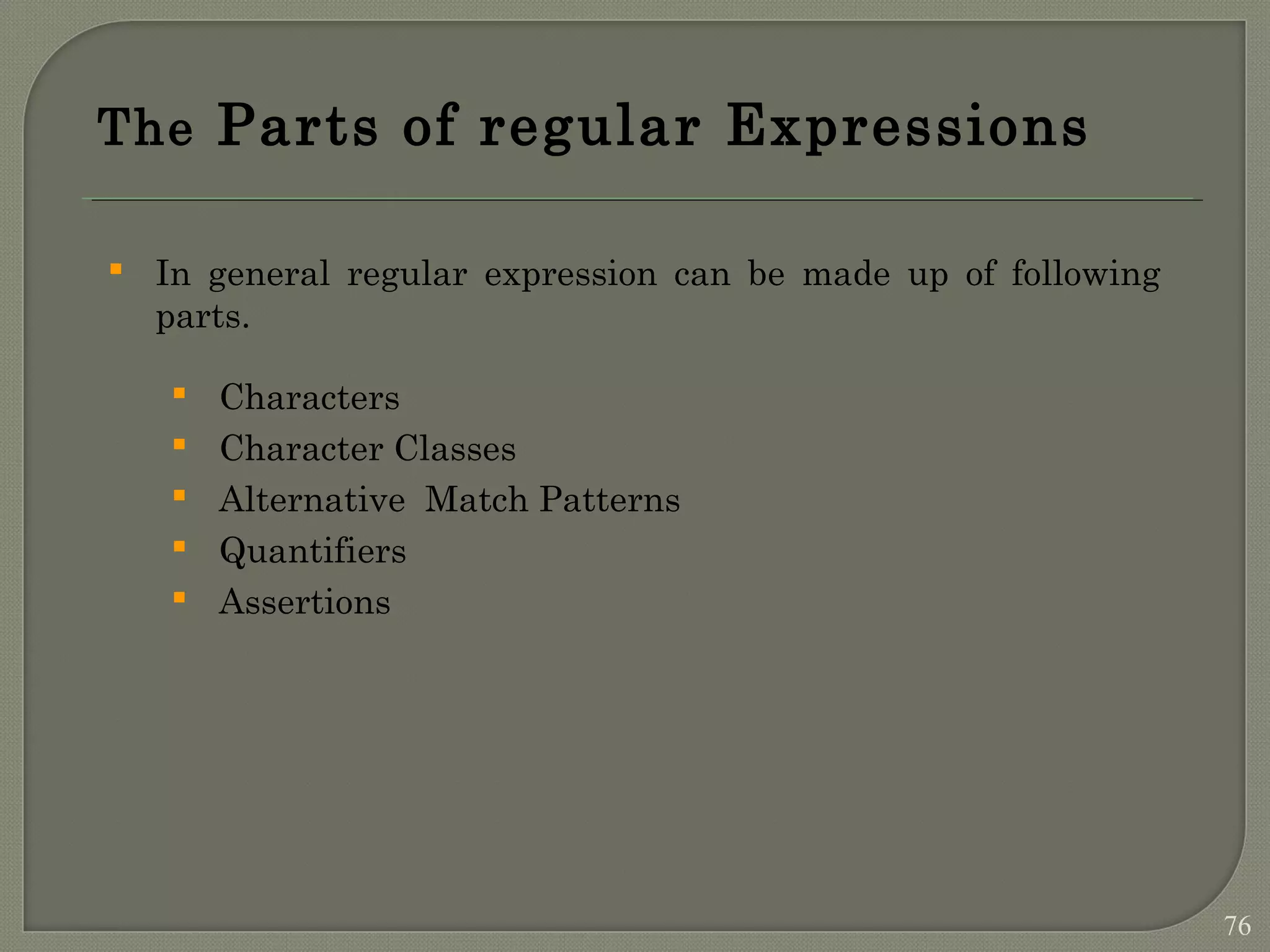 The Parts of regular Expressions  In general regular expression can be made up of following parts.  Characters  Character Classes  Alternative Match Patterns  Quantifiers  Assertions 76 