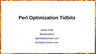 Copyright 2017 Daina Pettit
Perl Optimization Tidbits – slide 1
Perl Optimization Tidbits
Daina Pettit
Bluehost/EIG
dpettit@bluehost.com
daina@xmission.com
 