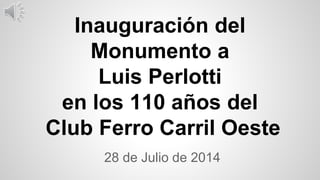 28 de Julio de 2014
Inauguración del
Monumento a
Luis Perlotti
en los 110 años del
Club Ferro Carril Oeste
 