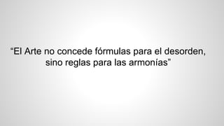 “El Arte no concede fórmulas para el desorden,
sino reglas para las armonías”
 