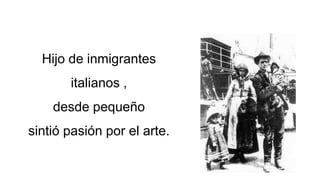 Hijo de inmigrantes
italianos ,
desde pequeño
sintió pasión por el arte.
 