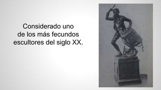 Considerado uno
de los más fecundos
escultores del siglo XX.
 