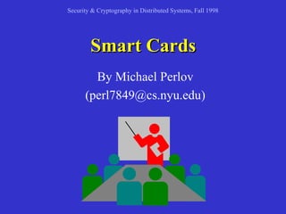 Security & Cryptography in Distributed Systems, Fall 1998 
SSmmaarrtt CCaarrddss 
By Michael Perlov 
(perl7849@cs.nyu.edu) 
 