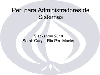 Perl para Administradores de Sistemas Slackshow 2010 Samir Cury – Rio Perl Monks 