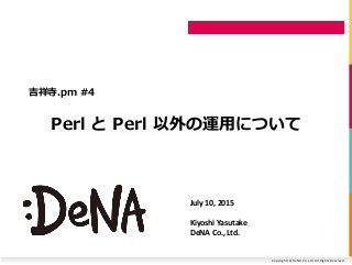 Copyright (C) DeNA Co.,Ltd. All Rights Reserved.
Perl と Perl 以外の運用について
吉祥寺.pm #4
July 10, 2015
Kiyoshi Yasutake
DeNA Co., Ltd.
 