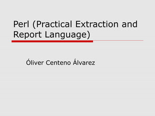 Perl (Practical Extraction and
Report Language)


   Óliver Centeno Álvarez




                                 1
 
