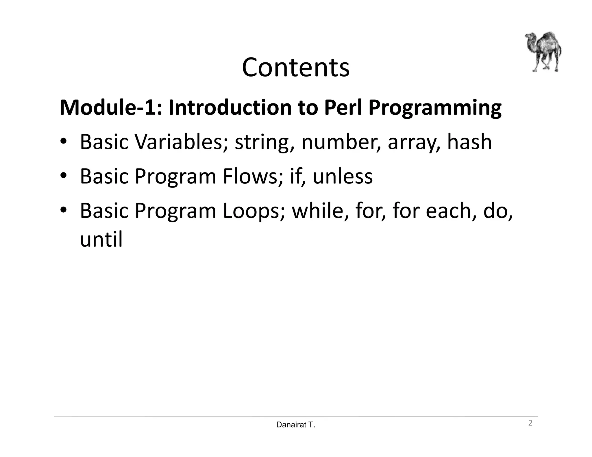 Danairat T.
Contents
Module-1: Introduction to Perl Programming
• Basic Variables; string, number, array, hash
• Basic Program Flows; if, unless
• Basic Program Loops; while, for, for each, do,
until
2
 