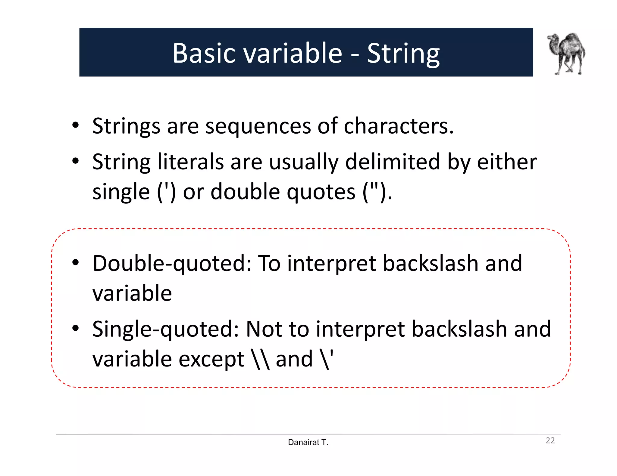 Danairat T.
Basic variable - String
• Strings are sequences of characters.
• String literals are usually delimited by either
single (') or double quotes (").
• Double-quoted: To interpret backslash and
variable
• Single-quoted: Not to interpret backslash and
variable except  and '
22
 