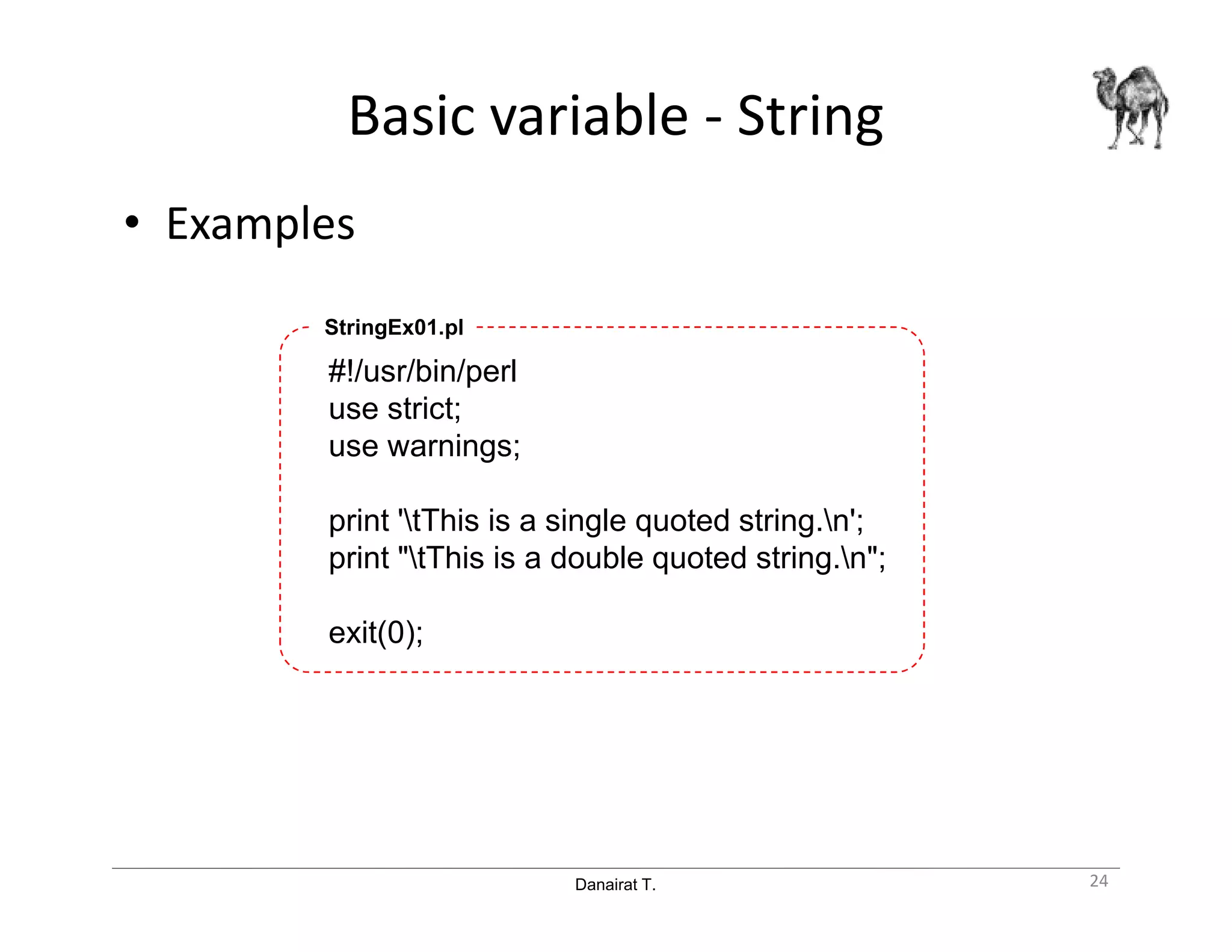 Danairat T.
Basic variable - String
• Examples
#!/usr/bin/perl
use strict;
use warnings;
print 'tThis is a single quoted string.n';
print "tThis is a double quoted string.n";
exit(0);
StringEx01.pl
24
 