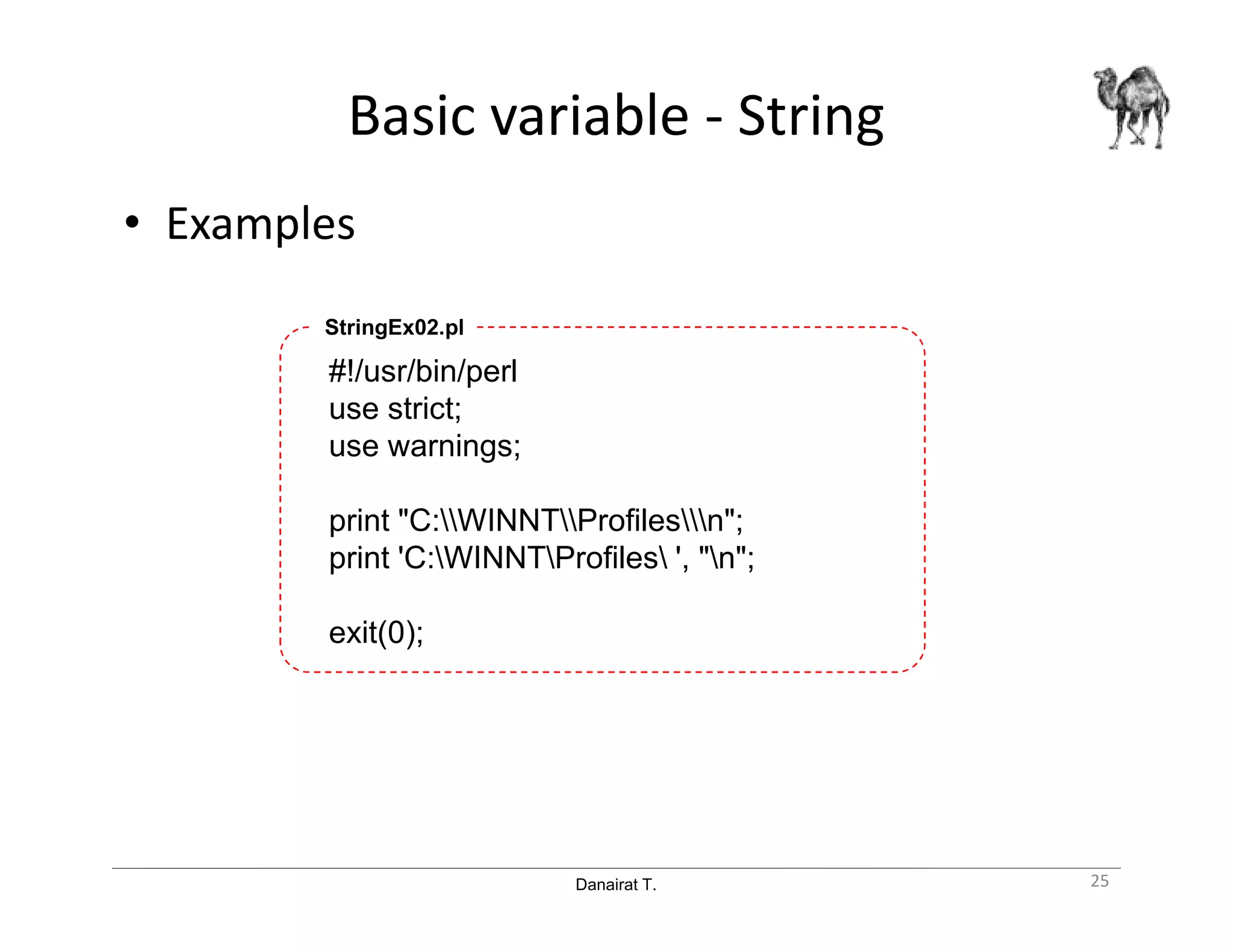Danairat T.
Basic variable - String
• Examples
#!/usr/bin/perl
use strict;
use warnings;
print "C:WINNTProfilesn";
print 'C:WINNTProfiles ', "n";
exit(0);
StringEx02.pl
25
 