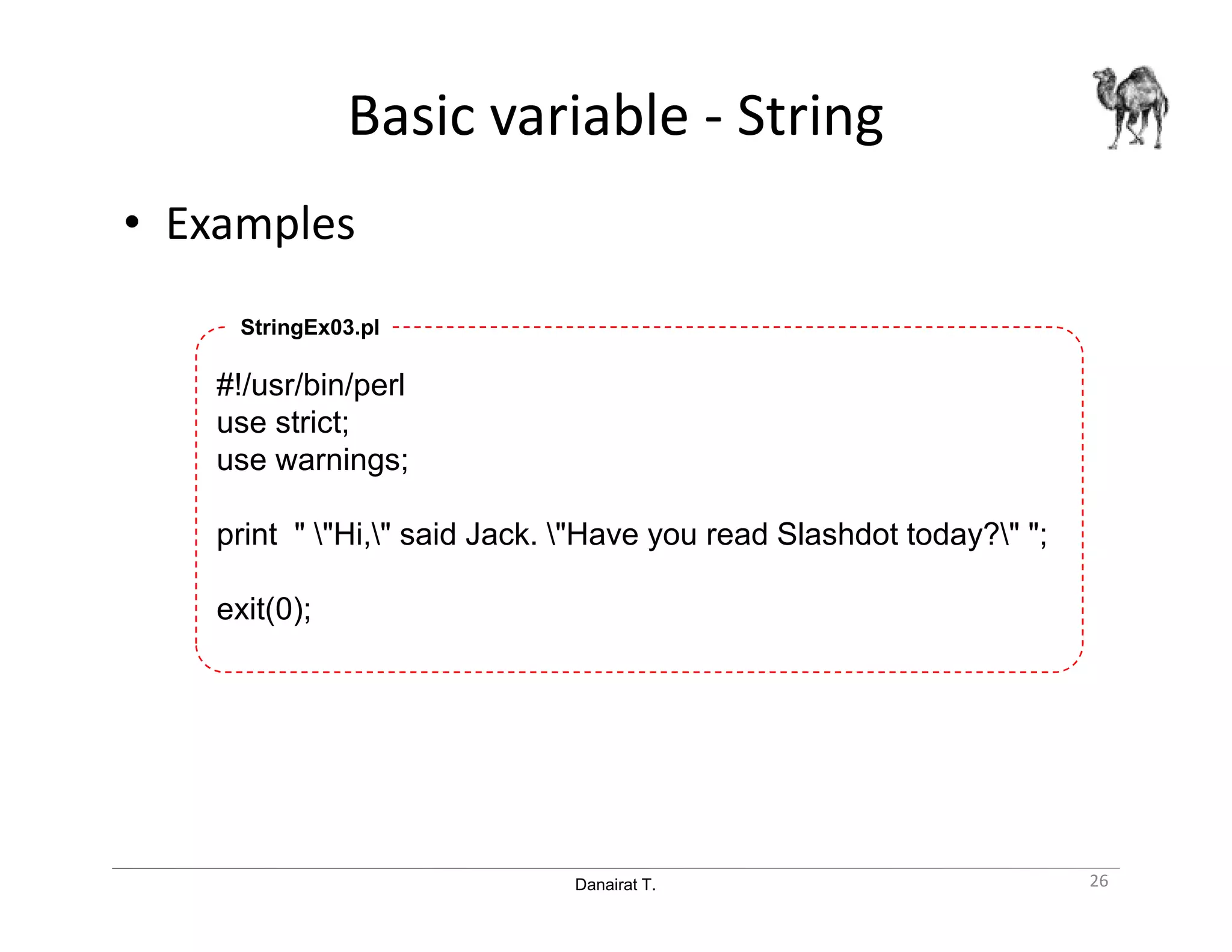 Danairat T.
Basic variable - String
• Examples
#!/usr/bin/perl
use strict;
use warnings;
print " "Hi," said Jack. "Have you read Slashdot today?" ";
exit(0);
StringEx03.pl
26
 