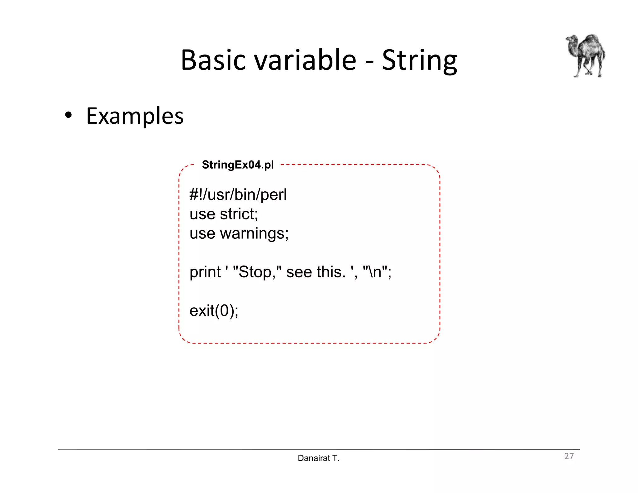 Danairat T.
Basic variable - String
• Examples
#!/usr/bin/perl
use strict;
use warnings;
print ' "Stop," see this. ', "n";
exit(0);
StringEx04.pl
27
 