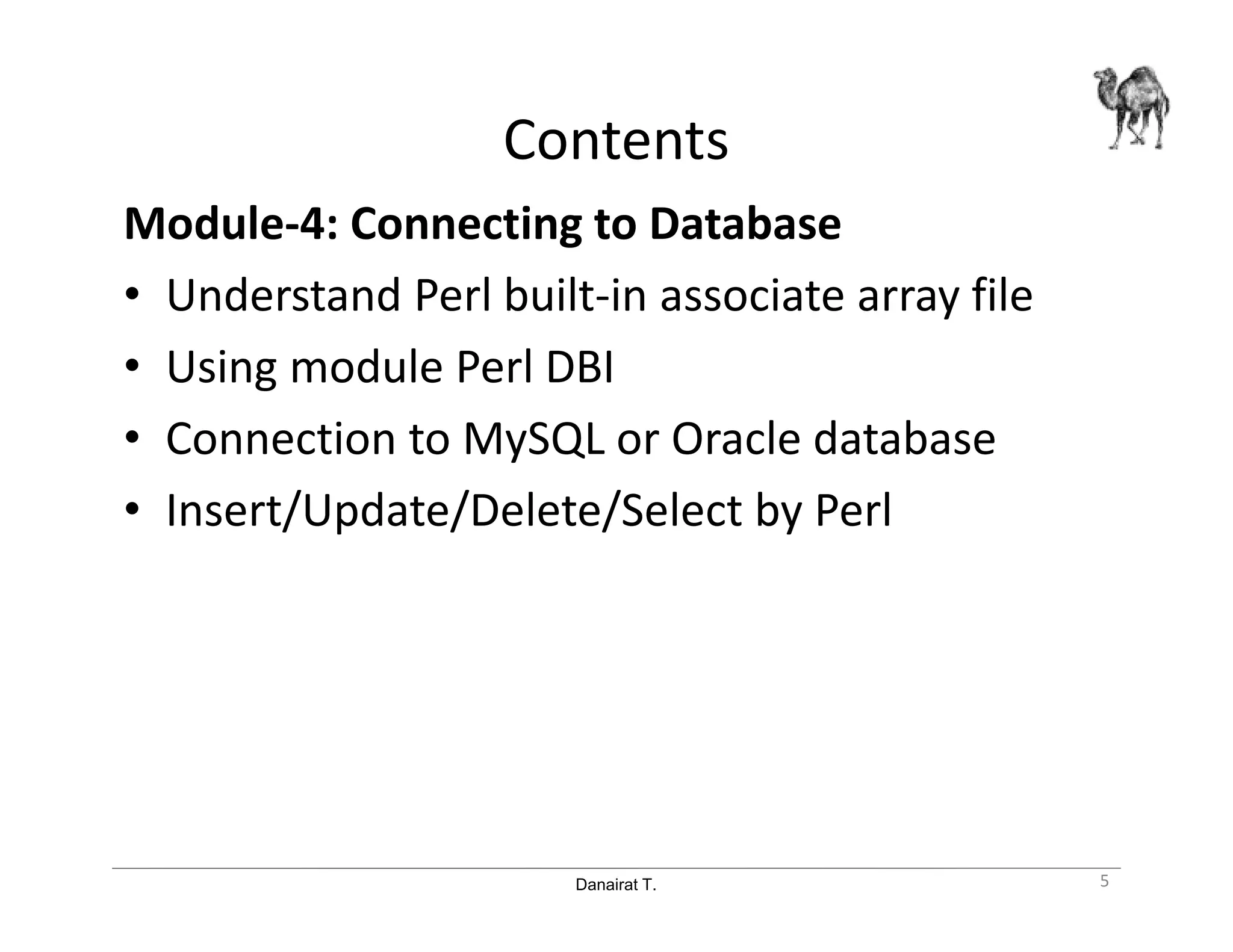 Danairat T.
Contents
Module-4: Connecting to Database
• Understand Perl built-in associate array file
• Using module Perl DBI
• Connection to MySQL or Oracle database
• Insert/Update/Delete/Select by Perl
5
 