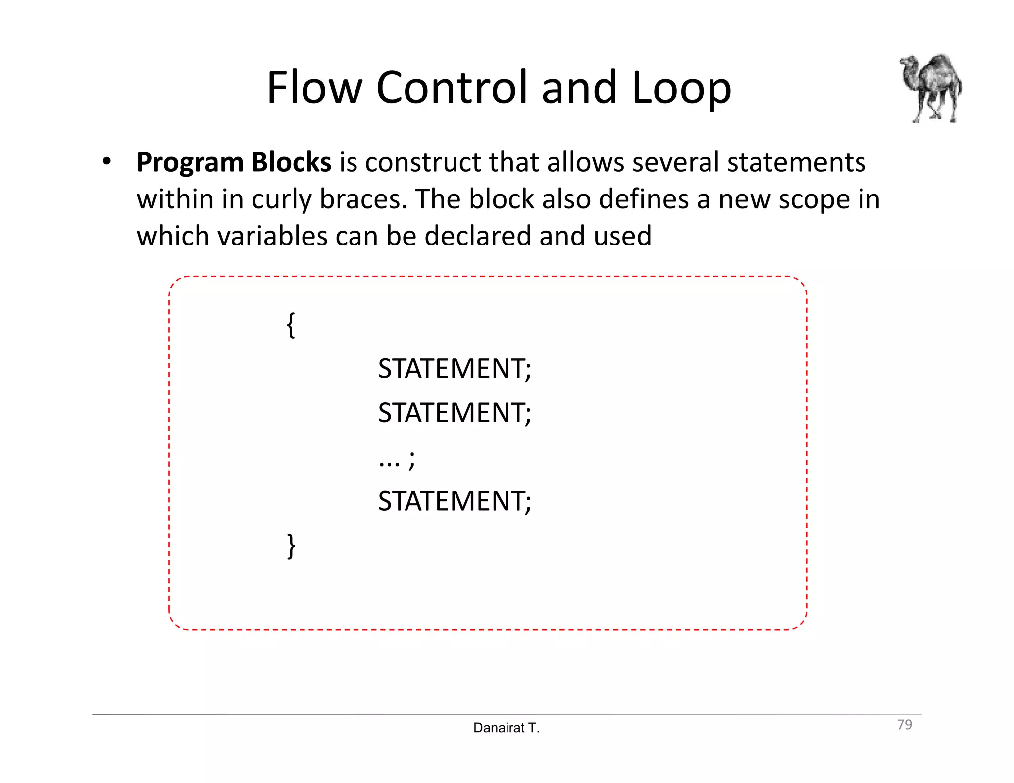 Danairat T.
Flow Control and Loop
• Program Blocks is construct that allows several statements
within in curly braces. The block also defines a new scope in
which variables can be declared and used
{
STATEMENT;
STATEMENT;
... ;
STATEMENT;
}
79
 