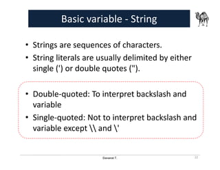 Danairat T.
Basic variable - String
• Strings are sequences of characters.
• String literals are usually delimited by either
single (') or double quotes (").
• Double-quoted: To interpret backslash and
variable
• Single-quoted: Not to interpret backslash and
variable except  and '
22
 