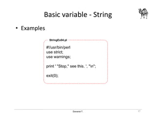 Danairat T.
Basic variable - String
• Examples
#!/usr/bin/perl
use strict;
use warnings;
print ' "Stop," see this. ', "n";
exit(0);
StringEx04.pl
27
 