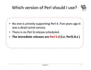 Danairat T.
Which version of Perl should I use?
• No one is actively supporting Perl 4. Five years ago it
was a dead camel carcass
• There is no Perl 6 release scheduled.
• The immediate releases are Perl 5.8 (i.e. Perl5.8.x )
8
 