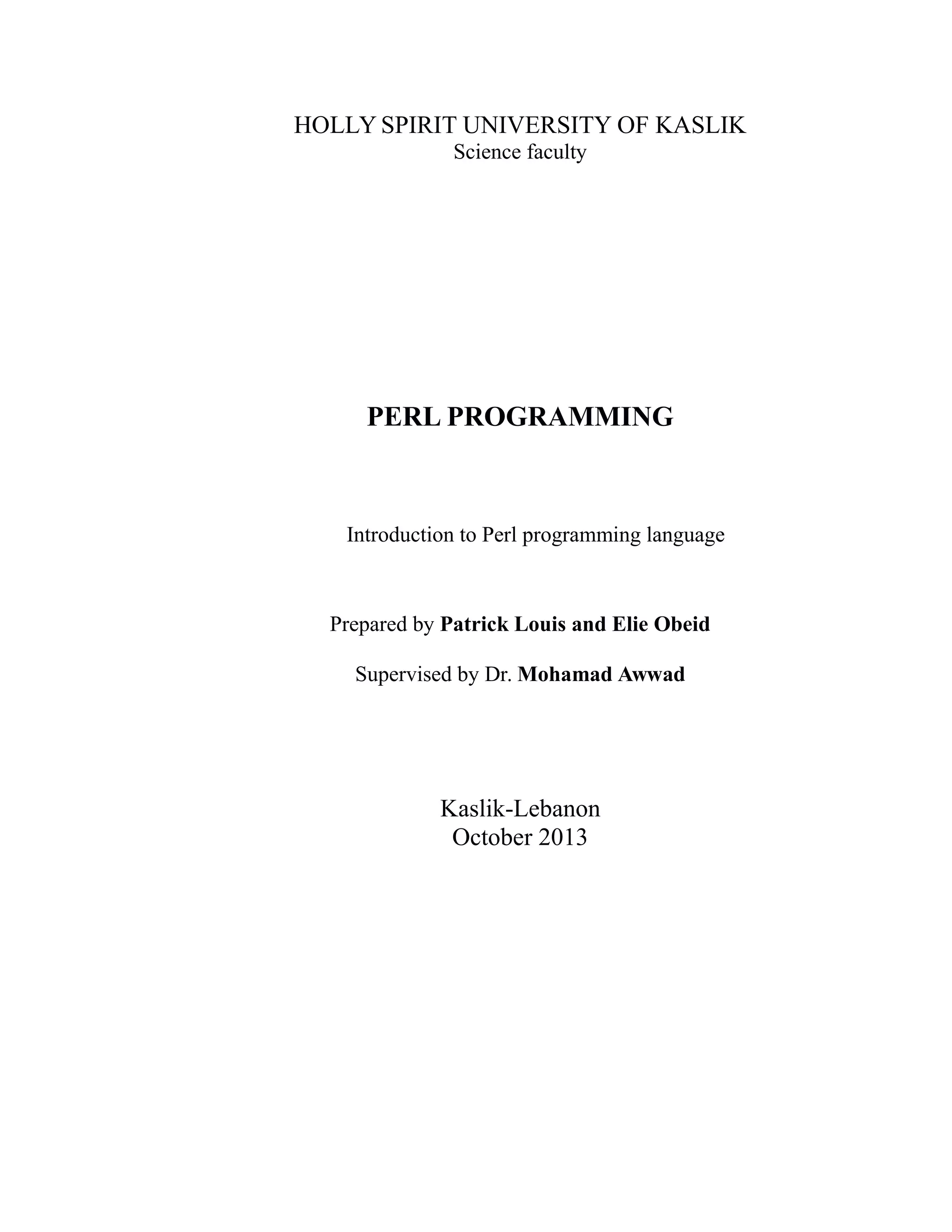 HOLLY SPIRIT UNIVERSITY OF KASLIK Science faculty PERL PROGRAMMING Introduction to Perl programming language Prepared by Patrick Louis and Elie Obeid Supervised by Dr. Mohamad Awwad Kaslik-Lebanon October 2013 