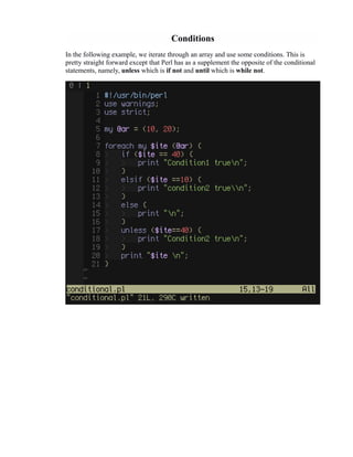 Conditions
In the following example, we iterate through an array and use some conditions. This is
pretty straight forward except that Perl has as a supplement the opposite of the conditional
statements, namely, unless which is if not and until which is while not.

 