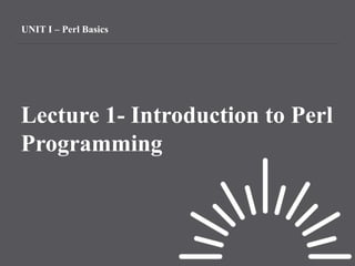 UNIT I – Perl Basics
Lecture 1- Introduction to Perl
Programming
 